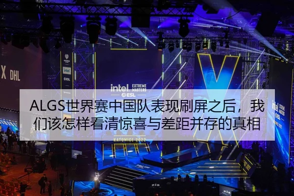ALGS世界赛中国队表现刷屏之后，我们该怎样看清惊喜与差距并存的真相