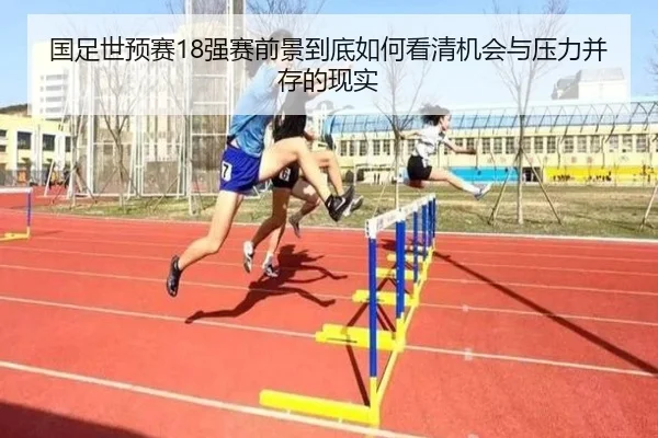 国足世预赛18强赛前景到底如何看清机会与压力并存的现实