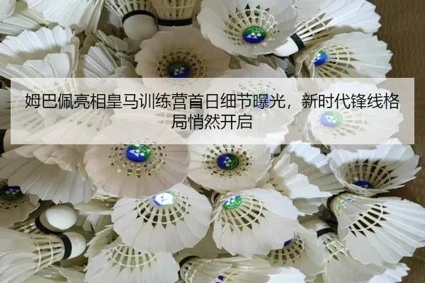 姆巴佩亮相皇马训练营首日细节曝光，新时代锋线格局悄然开启